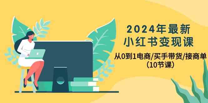 2024年最新小红书变现课，从0到1电商/买手带货/接商单（10节课）-网创资源库