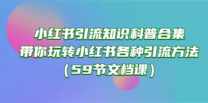 小红书引流知识科普合集，带你玩转小红书各种引流方法（59节文档课）-网创资源库