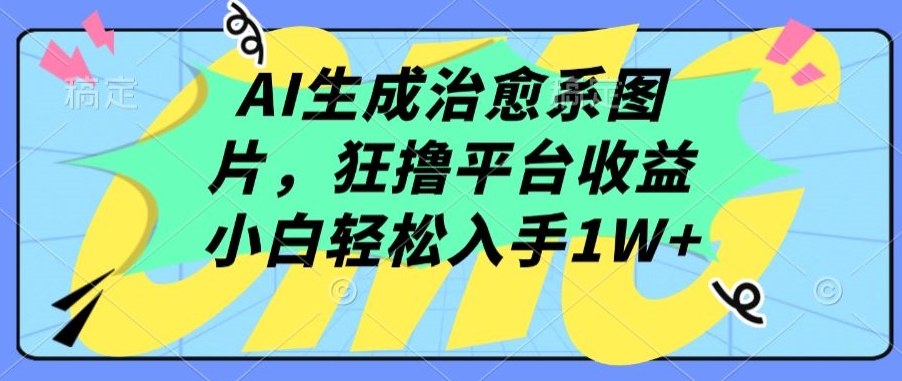 AI生成治愈系图片，狂撸平台收益，小白轻松入手1W+-网创资源库