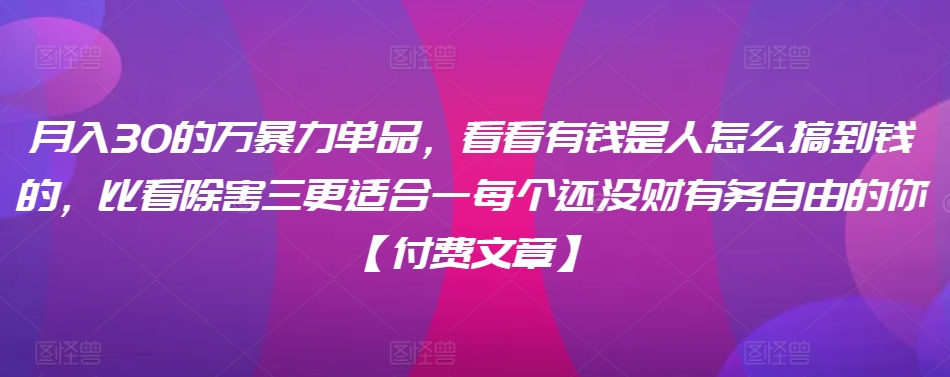 ​月入30‮的万‬暴力单品，​‮看看‬有钱‮是人‬怎么搞到钱的，比看除‮害三‬更适合‮一每‬个还没‮财有‬务自由的你【付费文章】-网创资源库