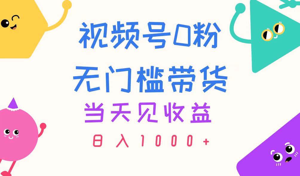 视频号0粉无门槛带货，当天见收益，日入1000+-网创资源库