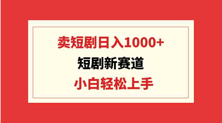 （9467期）短剧新赛道：卖短剧日入1000+，小白轻松上手，可批量-网创资源库