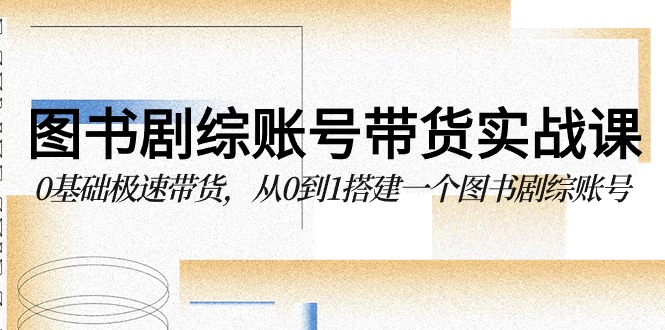 图书剧综账号带货实战课，0基础极速带货，从0到1搭建一个图书剧综账号-网创资源库