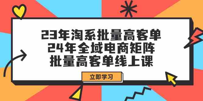 23年淘系批量高客单+24年全域电商矩阵，批量高客单线上课（109节课）-网创资源库