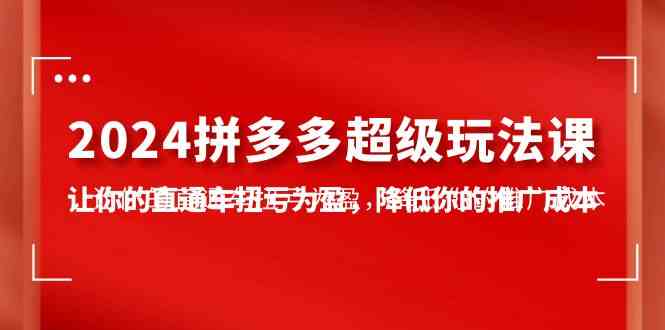 （10036期）2024拼多多-超级玩法课，让你的直通车扭亏为盈，降低你的推广成本-7节课-网创资源库