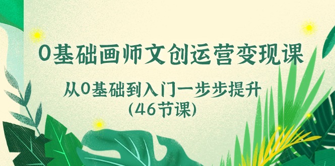 0基础画师文创运营变现课，从0基础到入门一步步提升（46节课）-网创资源库