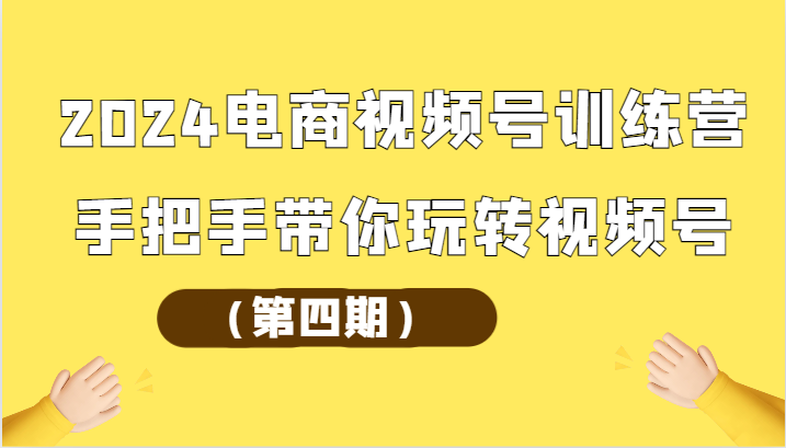 2024电商视频号训练营（第四期）手把手带你玩转视频号-网创资源库