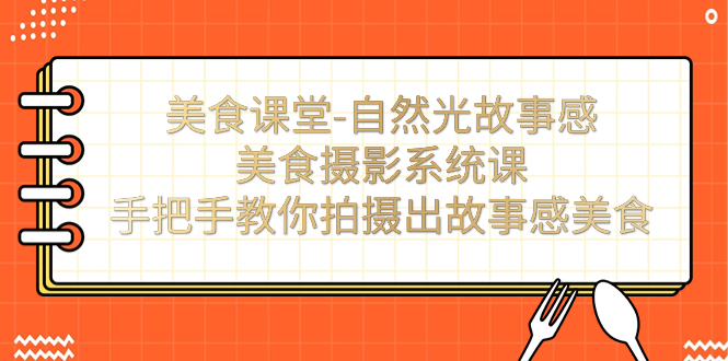 美食课堂-自然光故事感美食摄影系统课：手把手教你拍摄出故事感美食！-网创资源库