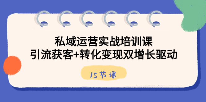 私域运营实战培训课，引流获客+转化变现双增长驱动（15节课）-网创资源库