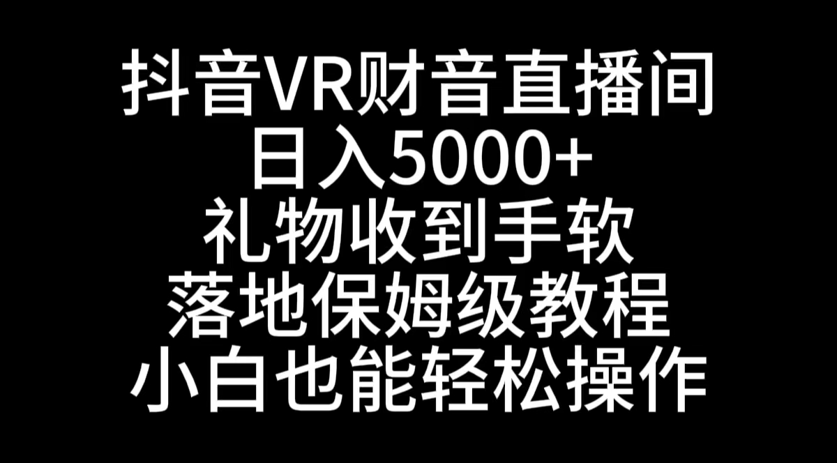 抖音VR财神直播间，日入5000+，礼物收到手软，落地式保姆级教程，小白也…-网创资源库