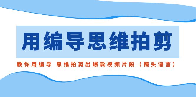 用编导的思维拍剪，教你用编导 思维拍剪出爆款视频片段（镜头语言）-网创资源库