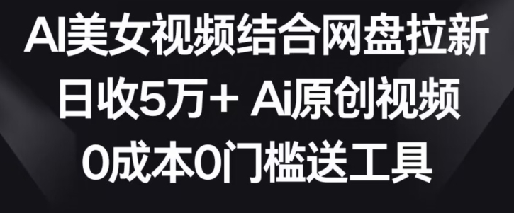 AI美女视频结合网盘拉新，日收5万+两分钟一条Ai原创视频，0成本0门槛送工具-网创资源库