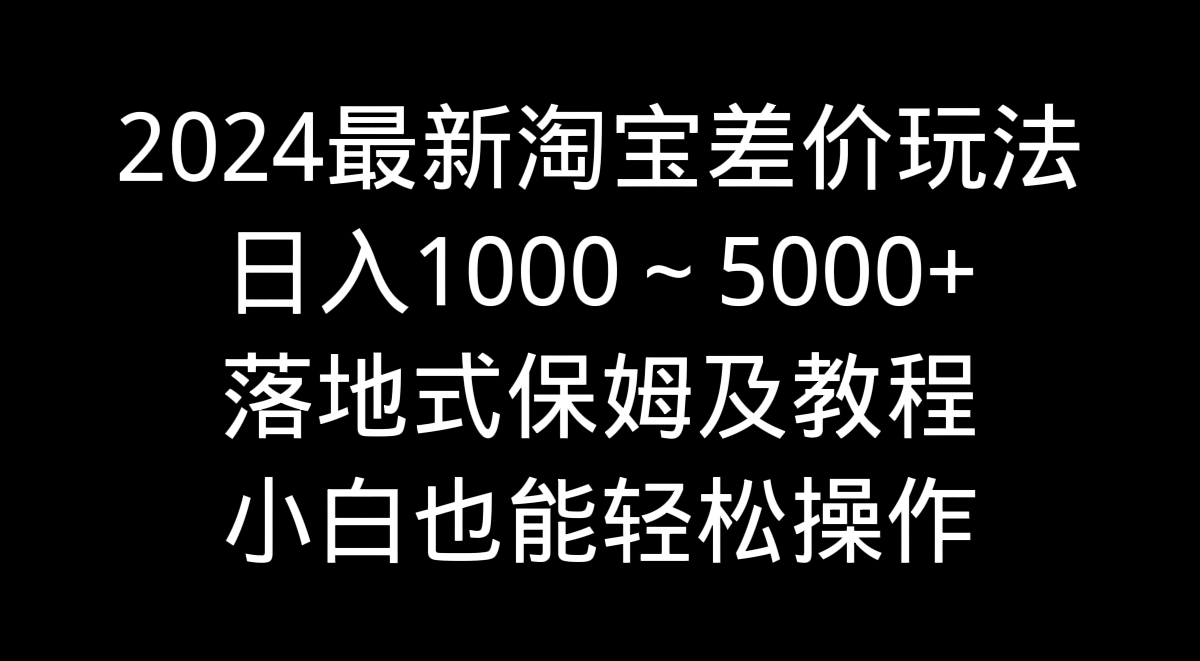 2024最新淘宝差价玩法，日入1000～5000+落地式保姆及教程 小白也能轻松操作-网创资源库