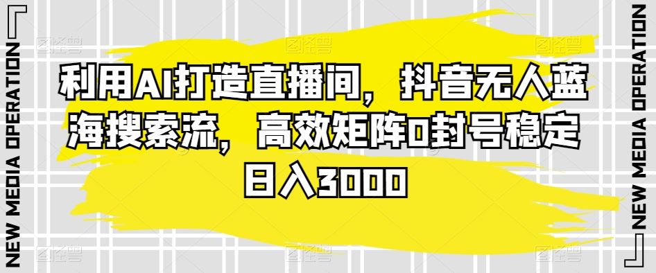 利用AI打造直播间，抖音无人蓝海搜索流，高效矩阵0封号稳定日入3000-网创资源库