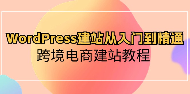 WordPress建站从入门到精通，跨境电商建站教程（60节课）-网创资源库