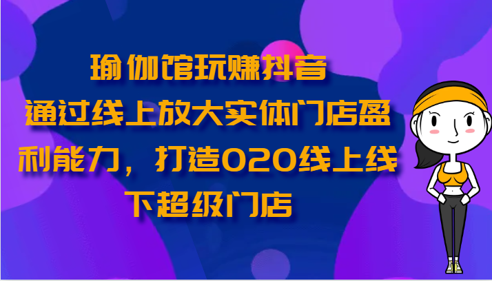 瑜伽馆玩赚抖音-通过线上放大实体门店盈利能力，打造O2O线上线下超级门店-网创资源库