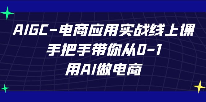 AIGC电商应用实战线上课，手把手带你从0-1，用AI做电商（更新39节课）-网创资源库