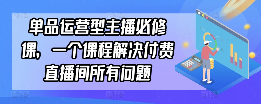 单品运营型主播必修课，一个课程解决付费直播间所有问题-网创资源库