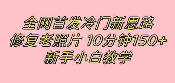 全网首发冷门新思路，修复老照片，10分钟收益150+，适合新手操作的项目-网创资源库