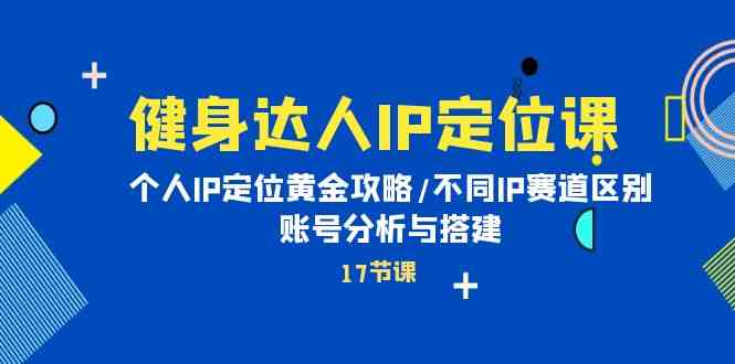 健身达人IP定位课：个人IP定位黄金攻略/不同IP赛道区别/账号分析与搭建-网创资源库