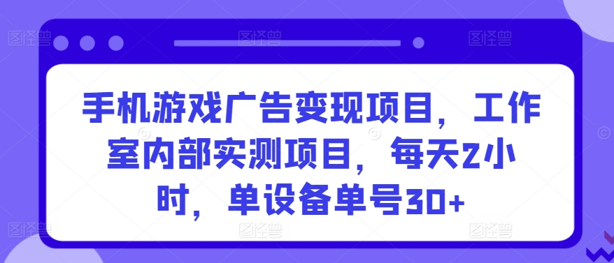 手机游戏广告变现项目，工作室内部实测项目，每天2小时，单设备单号30+-网创资源库