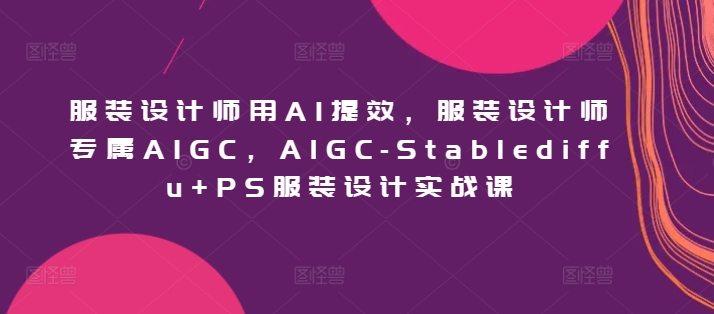 服装设计师用AI提效，服装设计师专属AIGC，AIGC-Stablediffu+PS服装设计实战课-网创资源库