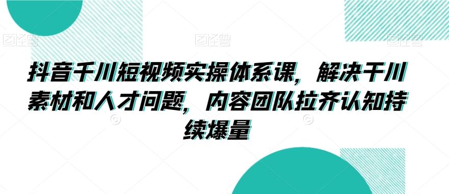 抖音千川短视频实操体系课，解决干川素材和人才问题，内容团队拉齐认知持续爆量-网创资源库