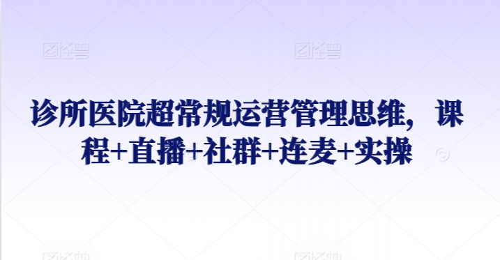 诊所医院超常规运营管理思维，课程+直播+社群+连麦+实操-网创资源库