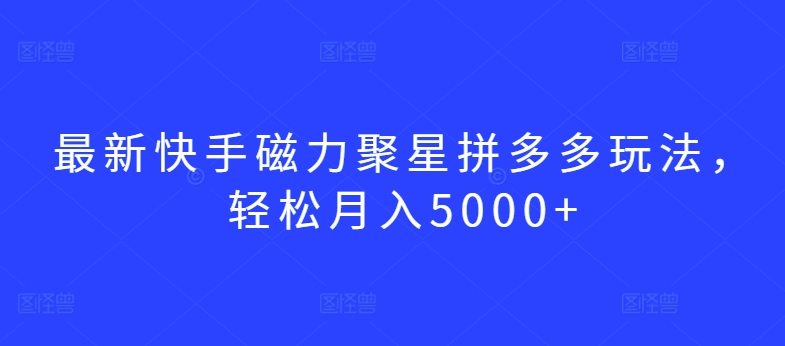 最新快手磁力聚星拼多多玩法，轻松月入5000+-网创资源库